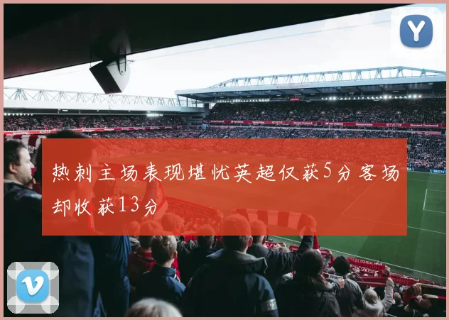 热刺主场表现堪忧英超仅获5分客场却收获13分