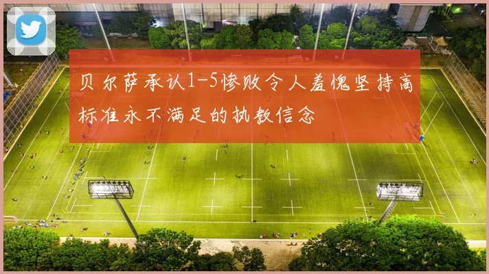 贝尔萨承认1-5惨败令人羞愧坚持高标准永不满足的执教信念
