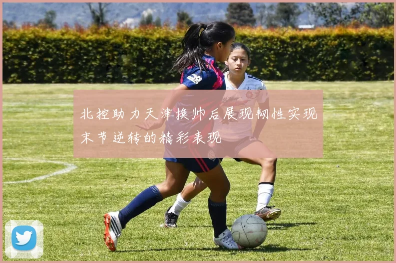 北控助力天津换帅后展现韧性实现末节逆转的精彩表现