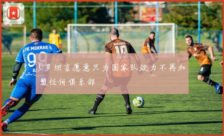 C罗坦言愿意只为国家队效力不再加盟任何俱乐部