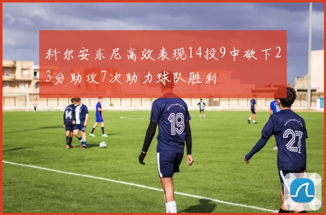 科尔安东尼高效表现14投9中砍下23分助攻7次助力球队胜利