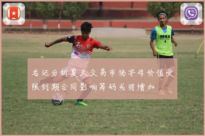 名记分析夏天交易市场字母价值受限到期合同影响筹码或将增加